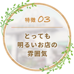 特徴03 とっても明るいお店の雰囲気